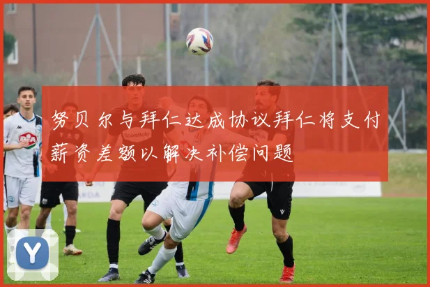 努贝尔与拜仁达成协议拜仁将支付薪资差额以解决补偿问题
