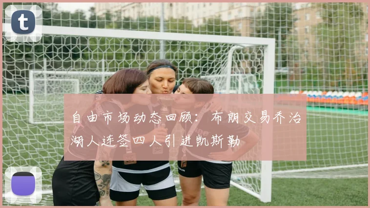 自由市场动态回顾：布朗交易乔治湖人连签四人引进凯斯勒