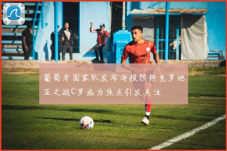 葡萄牙国家队发布海报预热克罗地亚之战C罗成为焦点引发关注