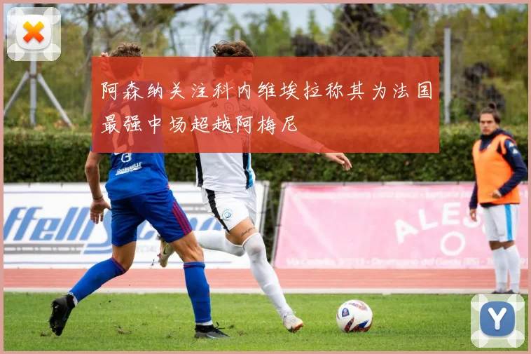 阿森纳关注科内维埃拉称其为法国最强中场超越阿梅尼