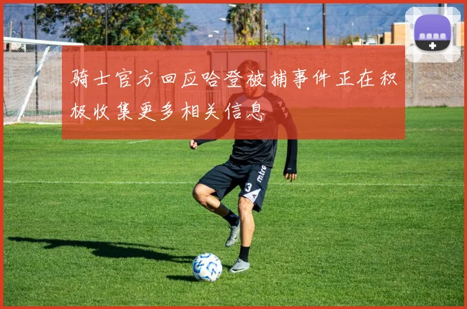 骑士官方回应哈登被捕事件正在积极收集更多相关信息