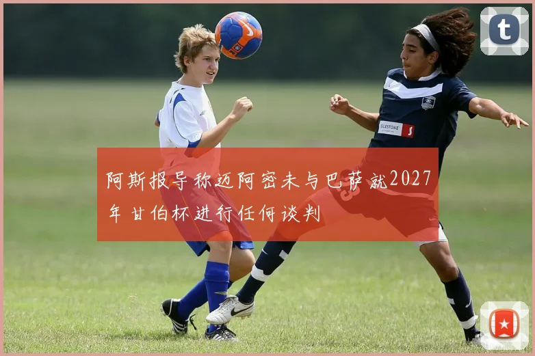 阿斯报导称迈阿密未与巴萨就2027年甘伯杯进行任何谈判