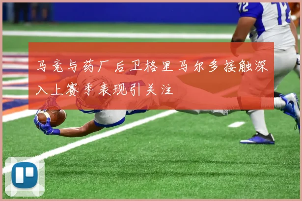 马竞与药厂后卫格里马尔多接触深入上赛季表现引关注