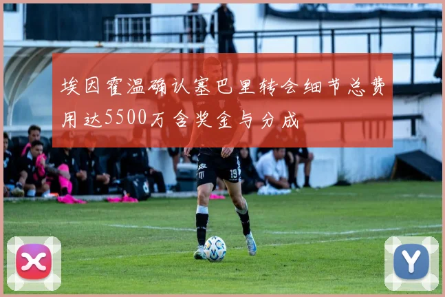 埃因霍温确认塞巴里转会细节总费用达5500万含奖金与分成