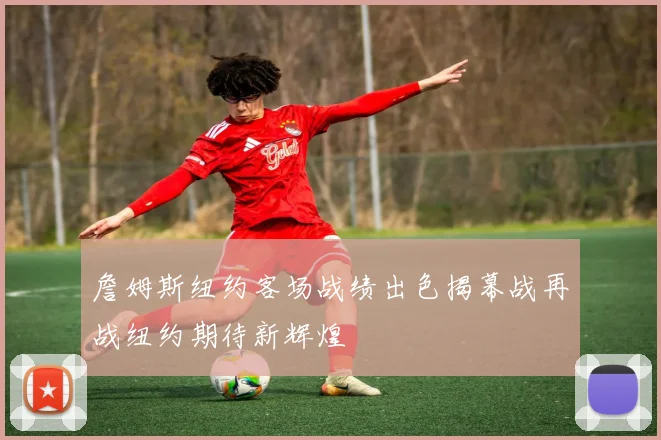 詹姆斯纽约客场战绩出色揭幕战再战纽约期待新辉煌