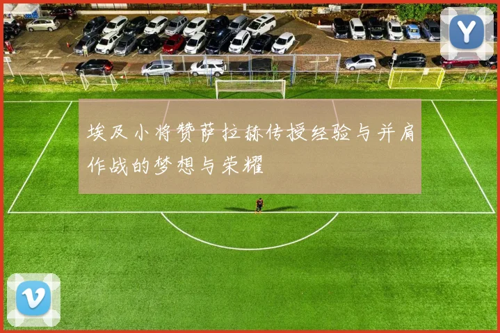埃及小将赞萨拉赫传授经验与并肩作战的梦想与荣耀