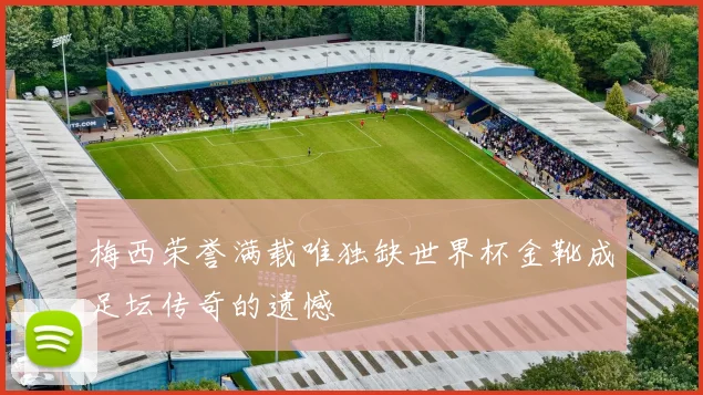 梅西荣誉满载唯独缺世界杯金靴成足坛传奇的遗憾