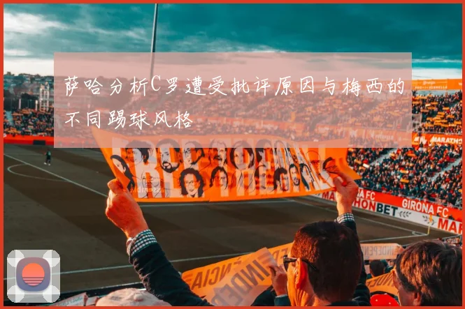 萨哈分析C罗遭受批评原因与梅西的不同踢球风格