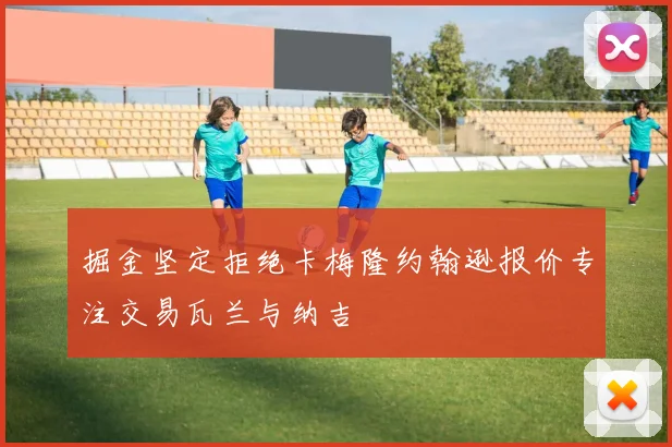 掘金坚定拒绝卡梅隆约翰逊报价专注交易瓦兰与纳吉