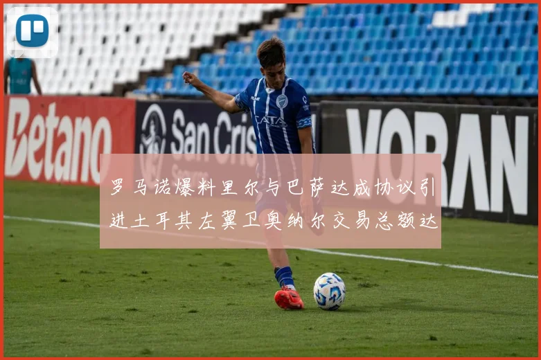 罗马诺爆料里尔与巴萨达成协议引进土耳其左翼卫奥纳尔交易总额达1450万欧