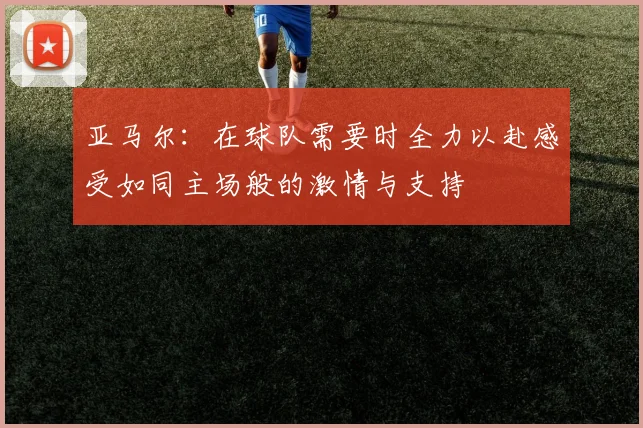 亚马尔：在球队需要时全力以赴感受如同主场般的激情与支持