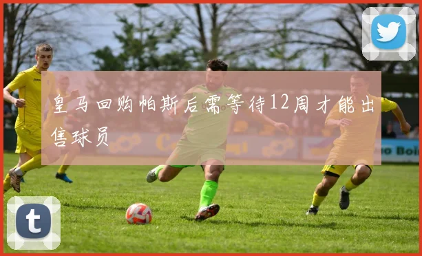 皇马回购帕斯后需等待12周才能出售球员