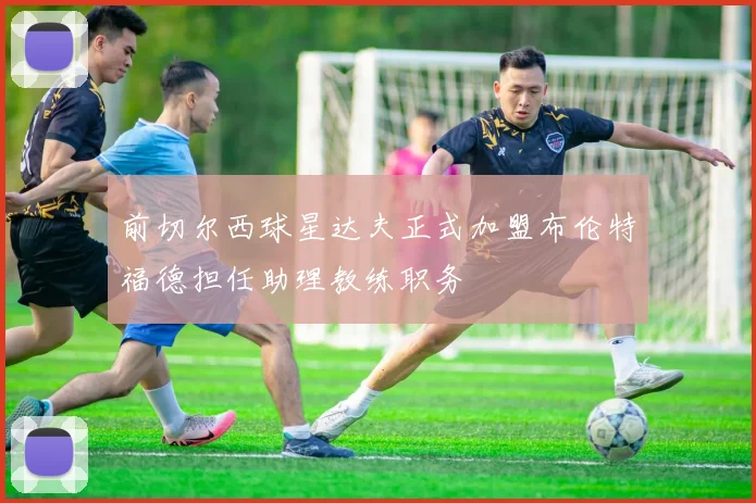前切尔西球星达夫正式加盟布伦特福德担任助理教练职务