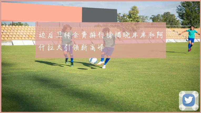 边后卫转会费排行榜揭晓库库和阿什拉夫引领新高峰