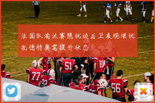 法国队淘汰赛隐忧边后卫表现堪忧孔德特奥需提升状态