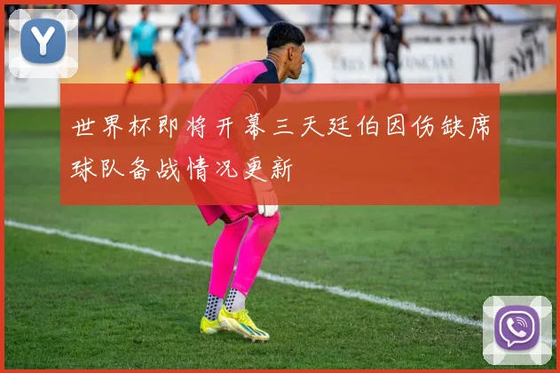 世界杯即将开幕三天廷伯因伤缺席球队备战情况更新