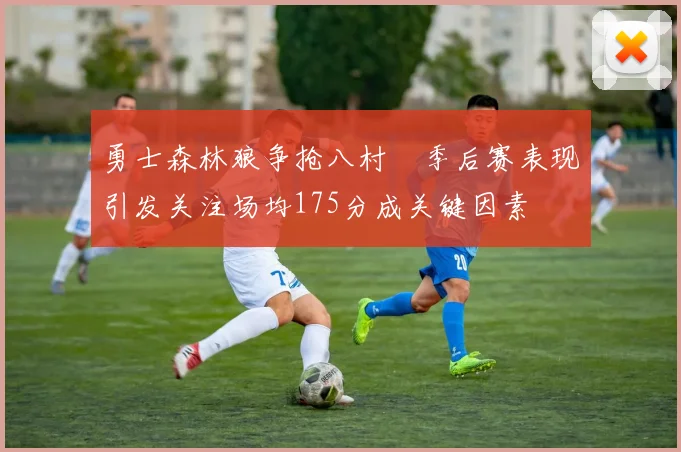 勇士森林狼争抢八村塁季后赛表现引发关注场均175分成关键因素